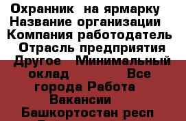 Охранник. на ярмарку › Название организации ­ Компания-работодатель › Отрасль предприятия ­ Другое › Минимальный оклад ­ 13 000 - Все города Работа » Вакансии   . Башкортостан респ.,Баймакский р-н